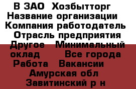 В ЗАО "Хозбытторг › Название организации ­ Компания-работодатель › Отрасль предприятия ­ Другое › Минимальный оклад ­ 1 - Все города Работа » Вакансии   . Амурская обл.,Завитинский р-н